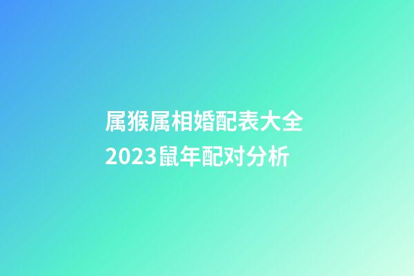 属猴属相婚配表大全 2023鼠年配对分析